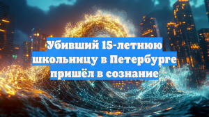 Убивший 15-летнюю школьницу в Петербурге пришёл в сознание
