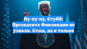 Пу-пу-пу, Стубб: Президента Финляндии не узнали. Стыд, да и только