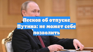 Песков об отпуске Путина: не может себе позволить