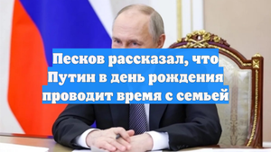 Песков рассказал, что Путин в день рождения проводит время с семьей