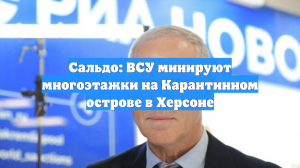 Сальдо: ВСУ минируют многоэтажки на Карантинном острове в Херсоне