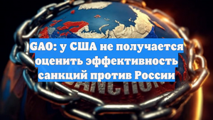 GAO: у США не получается оценить эффективность санкций против России