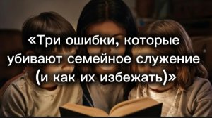 Три ошибки, которые убивают семейное служение (и как их избежать)