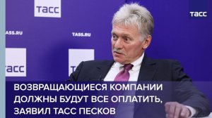 Возвращающиеся компании должны будут все оплатить, заявил ТАСС Песков