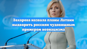 Захарова назвала планы Латвии выдворить россиян чудовищным примером неонацизма