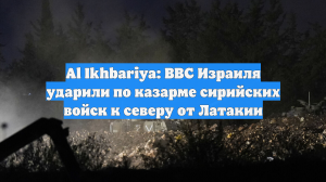 Al Ikhbariya: ВВС Израиля ударили по казарме сирийских войск к северу от Латакии