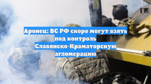 Аронец: ВС РФ скоро могут взять под контроль Славянско-Краматорскую агломерацию