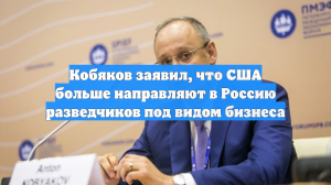 Кобяков заявил, что США больше направляют в Россию разведчиков под видом бизнеса