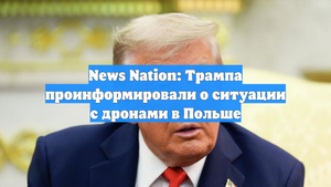 News Nation: Трампа проинформировали о ситуации с дронами в Польше