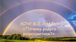 ХОЧУ ВСЁ ЗНАТЬ: «Почему радуга разноцветная»? (8+)