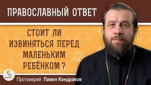 Стоит ли извиняться перед маленьким ребёнком?  Протоиерей Павел Кондраков