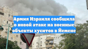 Армия Израиля сообщила о новой атаке на военные объекты хуситов в Йемене