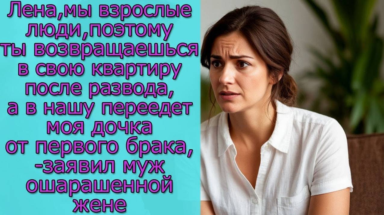 Лена,ты возвращаешься в свою квартиру, а в нашу переедет моя дочка от первого брака,-заявил муж жене