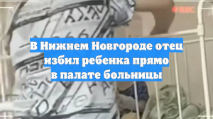 В Нижнем Новгороде отец избил ребенка прямо в палате больницы
