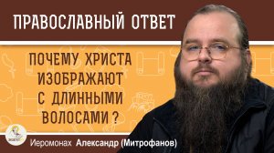 ПОЧЕМУ ХРИСТА ИЗОБРАЖАЮТ С ДЛИННЫМИ ВОЛОСАМИ ?  Иеромонах Александр (Митрофанов)