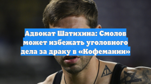 Адвокат Шатихина: Смолов может избежать уголовного дела за драку в «Кофемании»