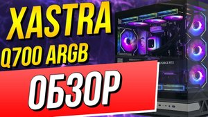 Корпус XASTRA Q700 ARGB распаковка и обзор!