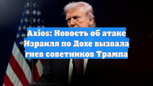 Axios: Новость об атаке Израиля по Дохе вызвала гнев советников Трампа