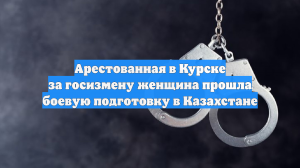 Арестованная в Курске за госизмену женщина прошла боевую подготовку в Казахстане