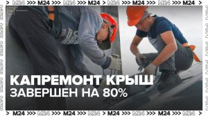 Капремонт крыш в Москве завершен на 80% - Москва 24