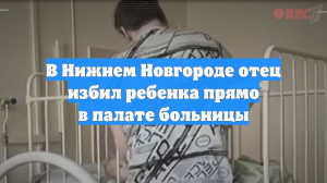 В Нижнем Новгороде отец избил ребенка прямо в палате больницы