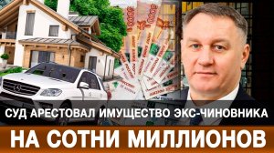 Суд арестовал имущество экс-чиновника на сотни миллионов