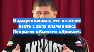 Кадыров заявил, что не хочет лезть в дела племянника Закриева в бывшем «Даноне»