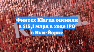 Финтех Klarna оценили в $15,1 млрд в ходе IPO в Нью-Йорке