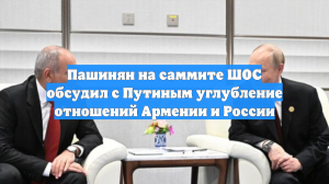 Пашинян на саммите ШОС обсудил с Путиным углубление отношений Армении и России