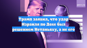 Трамп заявил, что удар Израиля по Дохе был решением Нетаньяху, а не его