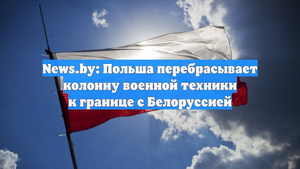 News.by: Польша перебрасывает колонну военной техники к границе с Белоруссией
