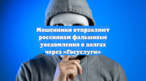Мошенники отправляют россиянам фальшивые уведомления о долгах через «Госуслуги»