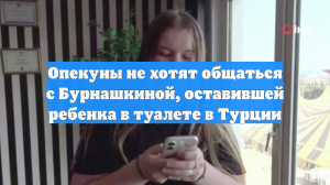 Опекуны не хотят общаться с Бурнашкиной, оставившей ребенка в туалете в Турции