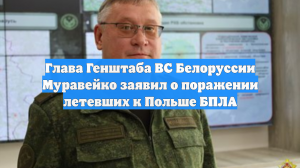 Глава Генштаба ВС Белоруссии Муравейко заявил о поражении летевших к Польше БПЛА