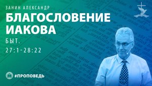 Занин Александр "Благословение Иакова (Быт. 27:1-28:22)." (31.08.2025)