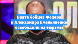 Брата бойцов Федора и Александра Емельяненко освободили из тюрьмы