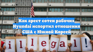 Как арест сотен рабочих Hyundai испортил отношения США с Южной Кореей
