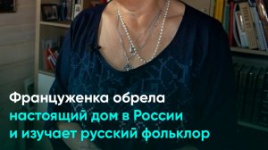 Француженка обрела настоящий дом в России и изучает русский фольклор