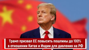 Трамп призвал ЕС повысить пошлины до 100% в отношении Китая и Индии для давления на РФ