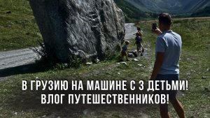 В Грузию на машине с 3 детьми! Влог путешественников!
