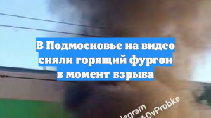В Подмосковье на видео сняли горящий фургон в момент взрыва