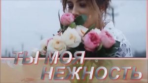 ТЫ МОЯ НЕЖНОСТЬ