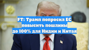 FT: Трамп попросил ЕС повысить пошлины до 100% для Индии и Китая