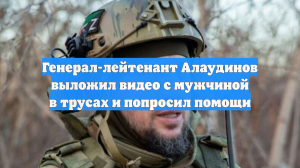 Генерал-лейтенант Алаудинов выложил видео с мужчиной в трусах и попросил помощи
