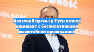 Польский премьер Туск назвал инцидент с беспилотниками масштабной провокацией