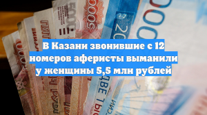 В Казани звонившие с 12 номеров аферисты выманили у женщины 5,5 млн рублей