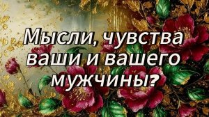 Мысли чувства планы действия и перспектива отношений ваши и вашего мужчины.