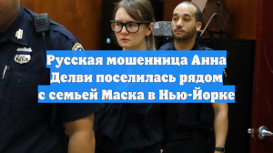 Русская мошенница Анна Делви поселилась рядом с семьей Маска в Нью-Йорке