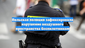 Польская полиция зафиксировала нарушение воздушного пространства беспилотником