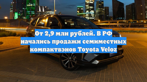 От 2,9 млн рублей. В РФ начались продажи семиместных компактвэнов Toyota Veloz